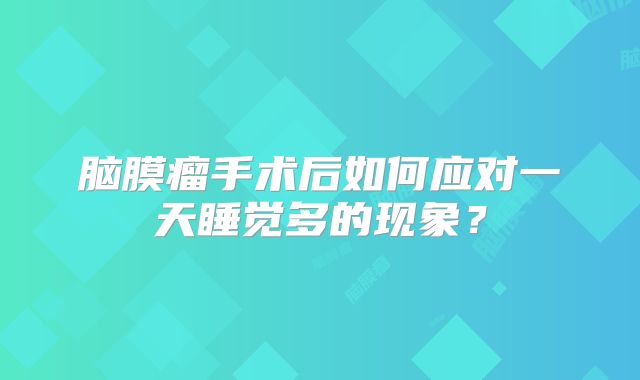 脑膜瘤手术后如何应对一天睡觉多的现象？