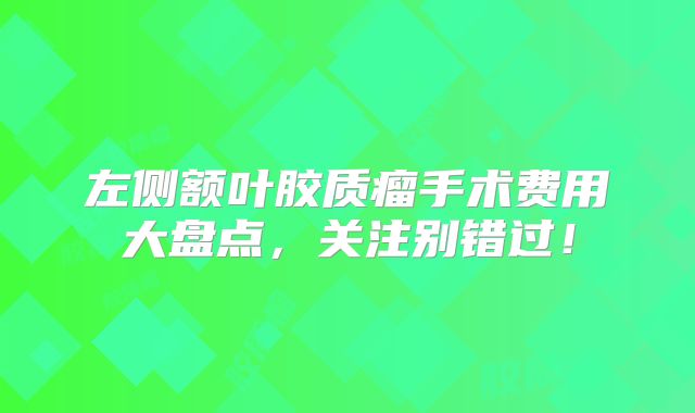 左侧额叶胶质瘤手术费用大盘点，关注别错过！