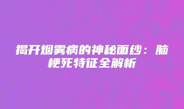 揭开烟雾病的神秘面纱：脑梗死特征全解析