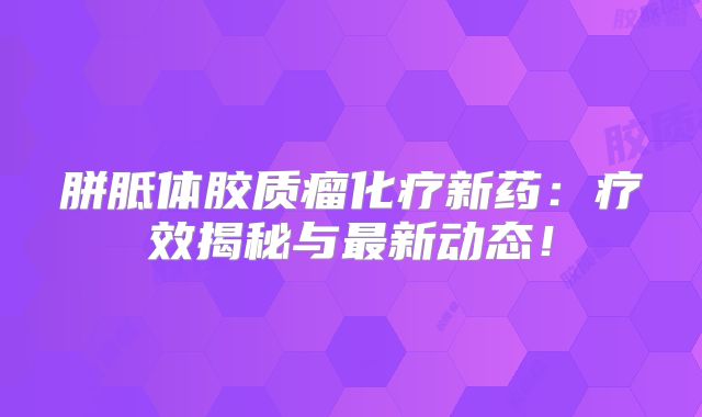 胼胝体胶质瘤化疗新药：疗效揭秘与最新动态！