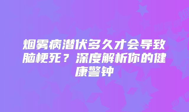 烟雾病潜伏多久才会导致脑梗死？深度解析你的健康警钟