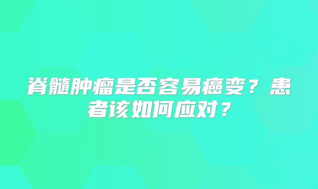 脊髓肿瘤是否容易癌变？患者该如何应对？