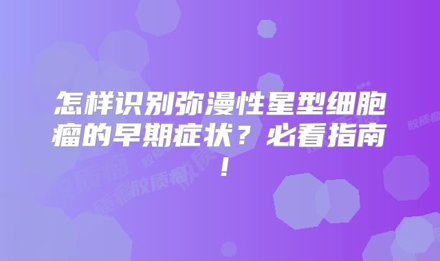 怎样识别弥漫性星型细胞瘤的早期症状？必看指南！