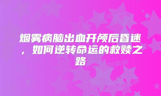 烟雾病脑出血开颅后昏迷，如何逆转命运的救赎之路