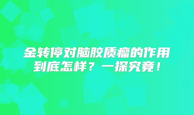 金转停对脑胶质瘤的作用到底怎样？一探究竟！