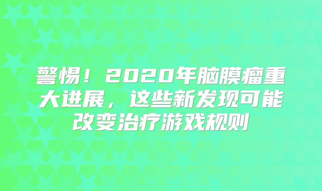 警惕！2020年脑膜瘤重大进展，这些新发现可能改变治疗游戏规则