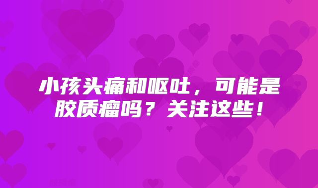 小孩头痛和呕吐，可能是胶质瘤吗？关注这些！