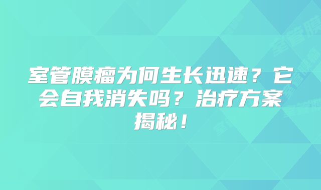 室管膜瘤为何生长迅速？它会自我消失吗？治疗方案揭秘！