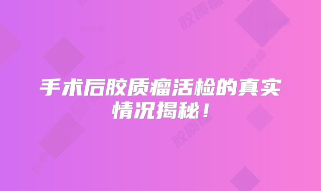 手术后胶质瘤活检的真实情况揭秘！