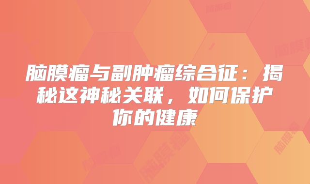 脑膜瘤与副肿瘤综合征：揭秘这神秘关联，如何保护你的健康