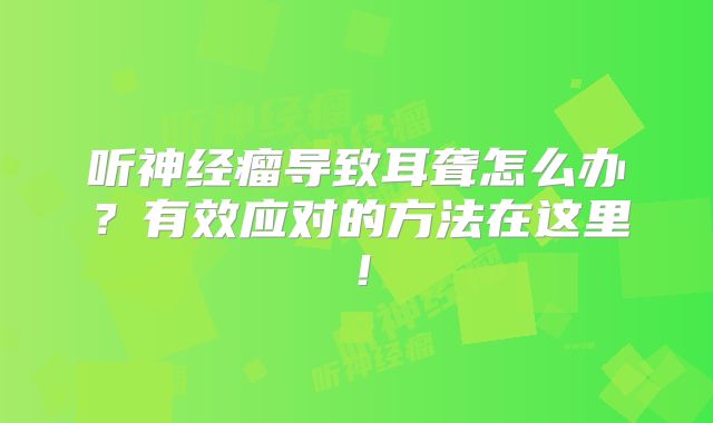 听神经瘤导致耳聋怎么办？有效应对的方法在这里！
