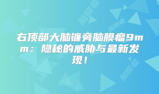 右顶部大脑镰旁脑膜瘤9mm：隐秘的威胁与最新发现！