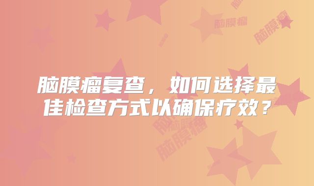 脑膜瘤复查，如何选择最佳检查方式以确保疗效？
