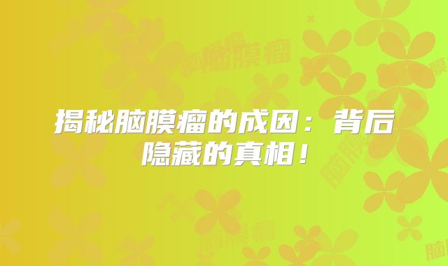 揭秘脑膜瘤的成因：背后隐藏的真相！