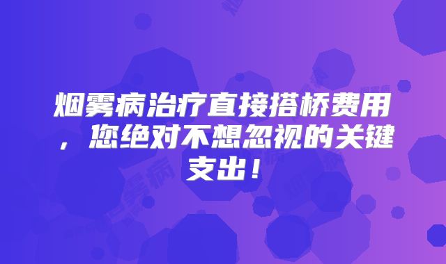 烟雾病治疗直接搭桥费用，您绝对不想忽视的关键支出！