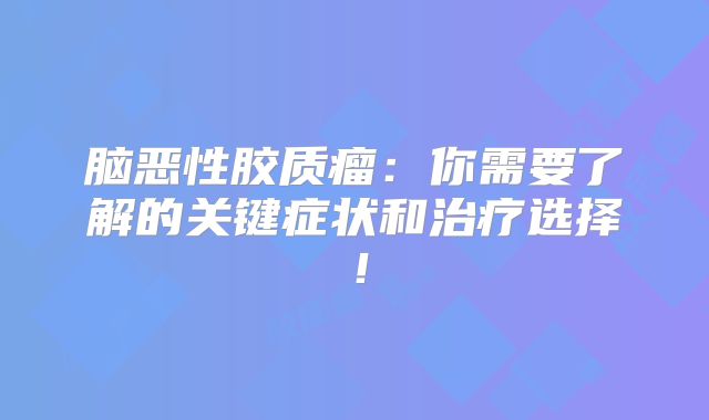 脑恶性胶质瘤：你需要了解的关键症状和治疗选择！
