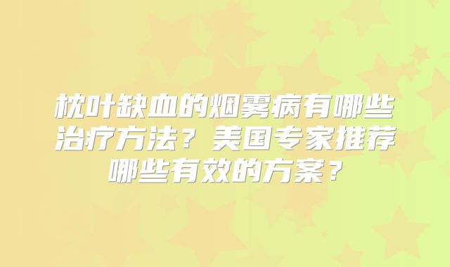 枕叶缺血的烟雾病有哪些治疗方法？美国专家推荐哪些有效的方案？