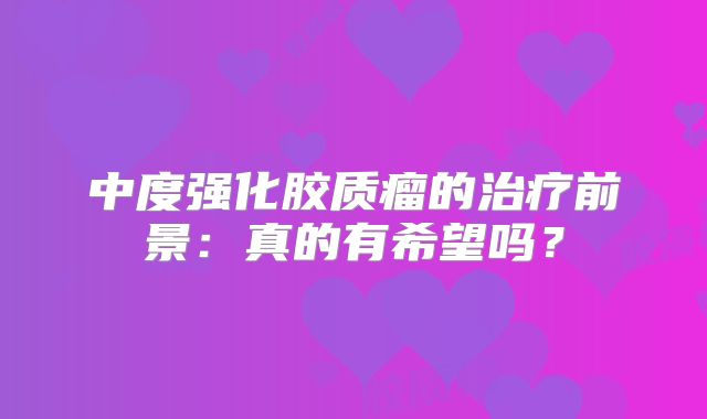 中度强化胶质瘤的治疗前景：真的有希望吗？