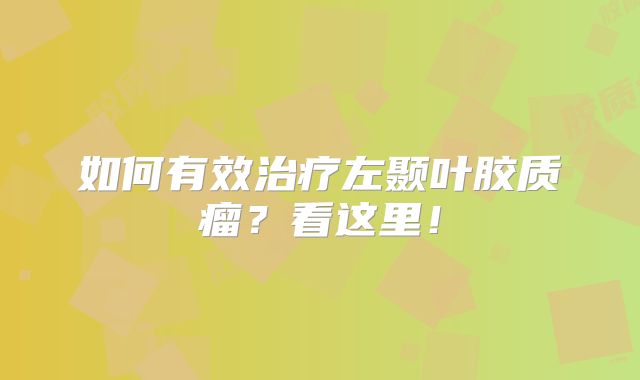 如何有效治疗左颞叶胶质瘤？看这里！