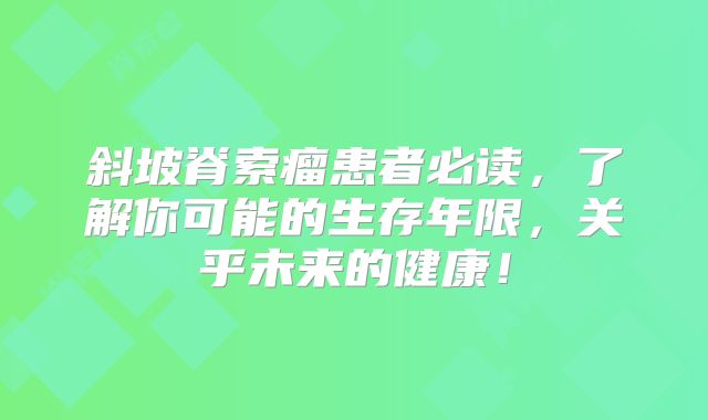 斜坡脊索瘤患者必读，了解你可能的生存年限，关乎未来的健康！