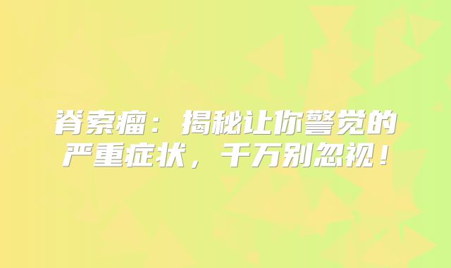 脊索瘤：揭秘让你警觉的严重症状，千万别忽视！