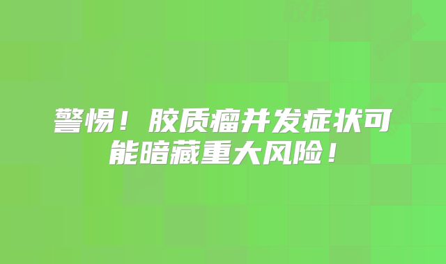 警惕！胶质瘤并发症状可能暗藏重大风险！
