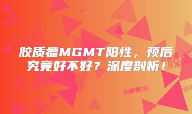 胶质瘤MGMT阳性，预后究竟好不好？深度剖析！