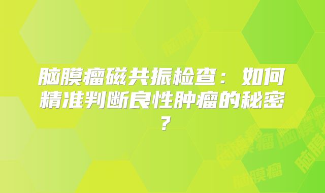 脑膜瘤磁共振检查：如何精准判断良性肿瘤的秘密？