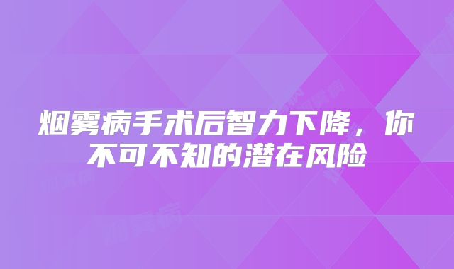 烟雾病手术后智力下降，你不可不知的潜在风险
