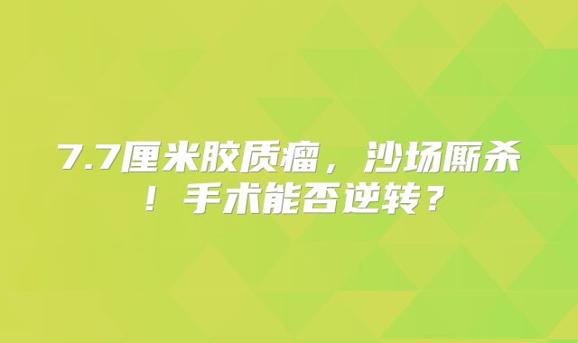 7.7厘米胶质瘤，沙场厮杀！手术能否逆转？