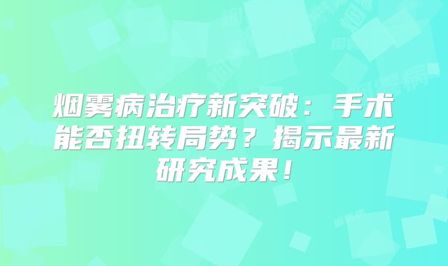 烟雾病治疗新突破：手术能否扭转局势？揭示最新研究成果！
