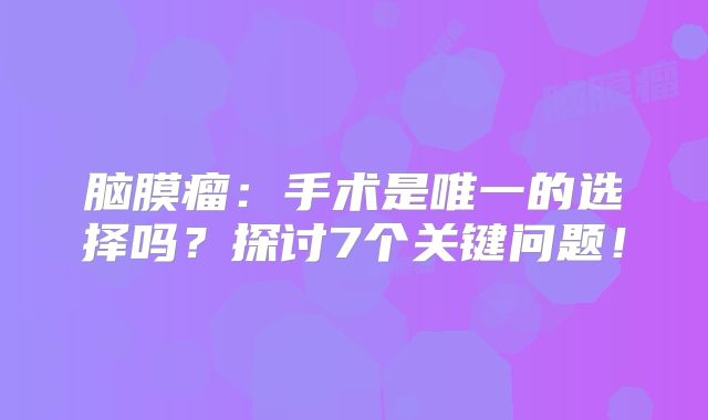 脑膜瘤：手术是唯一的选择吗？探讨7个关键问题！