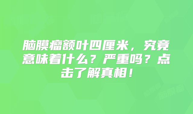 脑膜瘤额叶四厘米，究竟意味着什么？严重吗？点击了解真相！