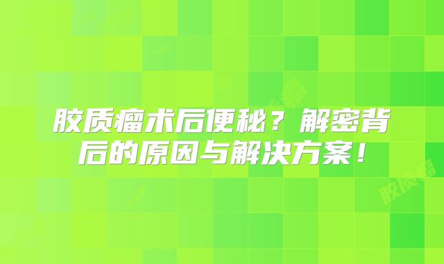 胶质瘤术后便秘？解密背后的原因与解决方案！