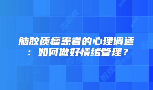脑胶质瘤患者的心理调适：如何做好情绪管理？