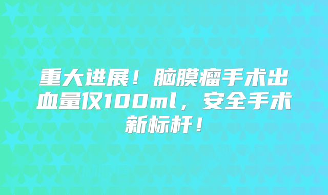 重大进展！脑膜瘤手术出血量仅100ml，安全手术新标杆！