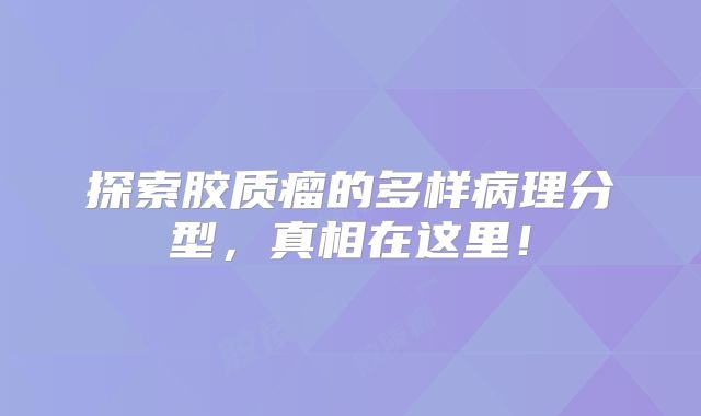 探索胶质瘤的多样病理分型，真相在这里！