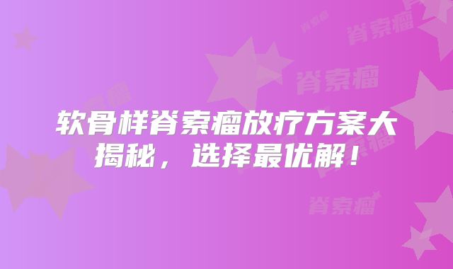 软骨样脊索瘤放疗方案大揭秘，选择最优解！