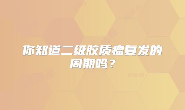 你知道二级胶质瘤复发的周期吗？