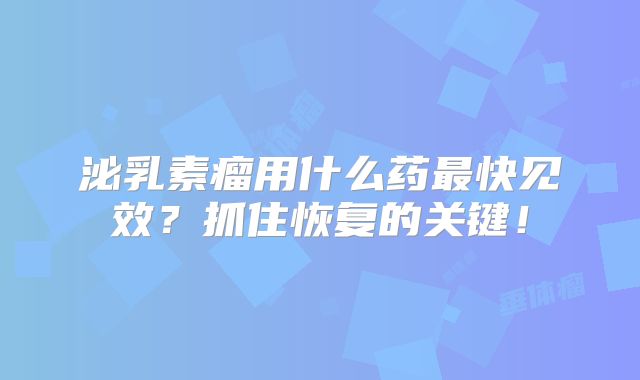 泌乳素瘤用什么药最快见效？抓住恢复的关键！