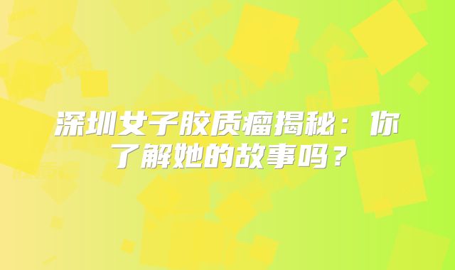 深圳女子胶质瘤揭秘：你了解她的故事吗？