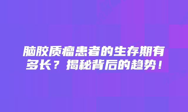脑胶质瘤患者的生存期有多长？揭秘背后的趋势！