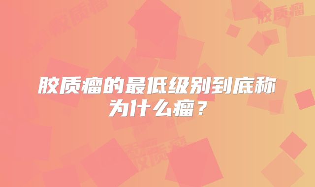 胶质瘤的最低级别到底称为什么瘤？