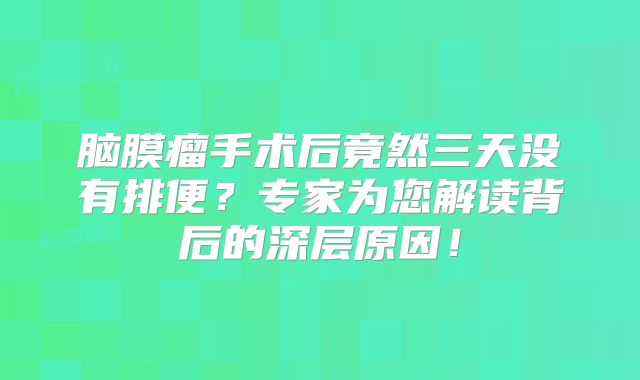 脑膜瘤手术后竟然三天没有排便？专家为您解读背后的深层原因！