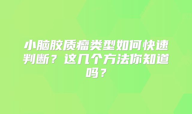 小脑胶质瘤类型如何快速判断？这几个方法你知道吗？