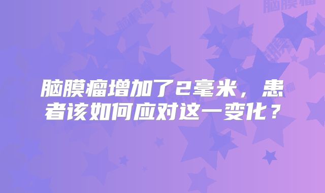 脑膜瘤增加了2毫米，患者该如何应对这一变化？