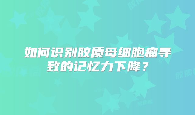 如何识别胶质母细胞瘤导致的记忆力下降？