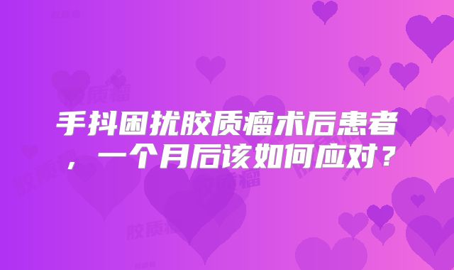 手抖困扰胶质瘤术后患者，一个月后该如何应对？