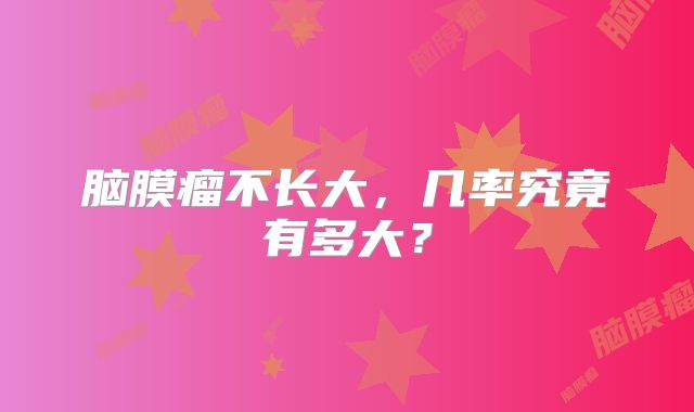脑膜瘤不长大，几率究竟有多大？