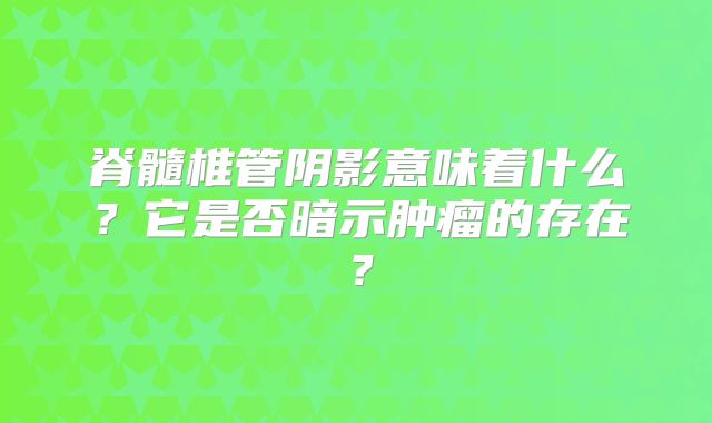 脊髓椎管阴影意味着什么？它是否暗示肿瘤的存在？